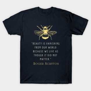 Roger Scruton quote: Beauty is vanishing from our world because we live as though it did not matter. T-Shirt